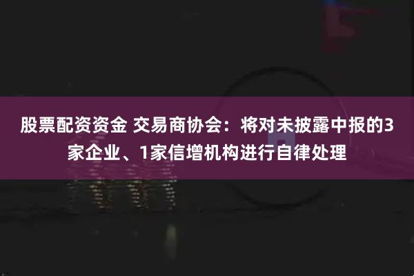 股票配资资金 交易商协会：将对未披露中报的3家企业、1家信增机构进行自律处理