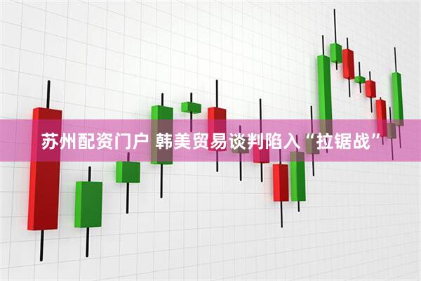 苏州配资门户 韩美贸易谈判陷入“拉锯战”