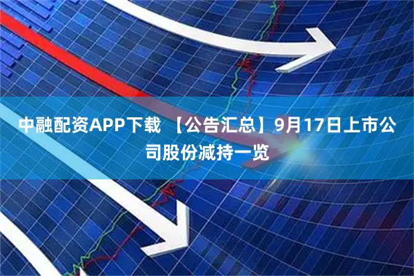 中融配资APP下载 【公告汇总】9月17日上市公司股份减持一览