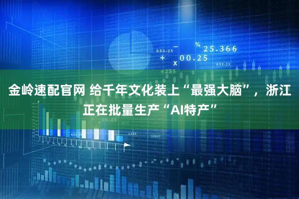 金岭速配官网 给千年文化装上“最强大脑”，浙江正在批量生产“AI特产”