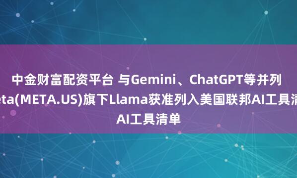 中金财富配资平台 与Gemini、ChatGPT等并列 Meta(META.US)旗下Llama获准列入美国联邦AI工具清单