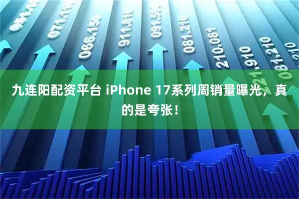 九连阳配资平台 iPhone 17系列周销量曝光，真的是夸张！