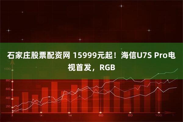 石家庄股票配资网 15999元起！海信U7S Pro电视首发，RGB