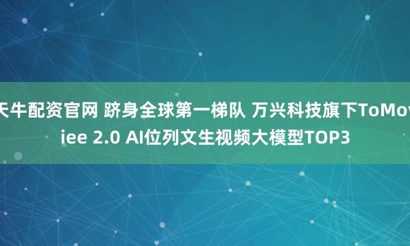 天牛配资官网 跻身全球第一梯队 万兴科技旗下ToMoviee 2.0 AI位列文生视频大模型TOP3