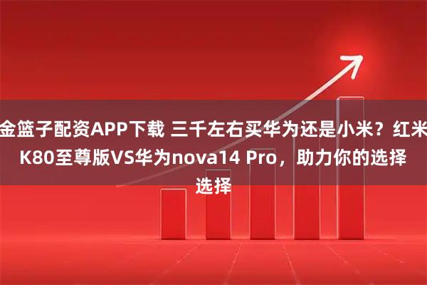 金篮子配资APP下载 三千左右买华为还是小米？红米K80至尊版VS华为nova14 Pro，助力你的选择
