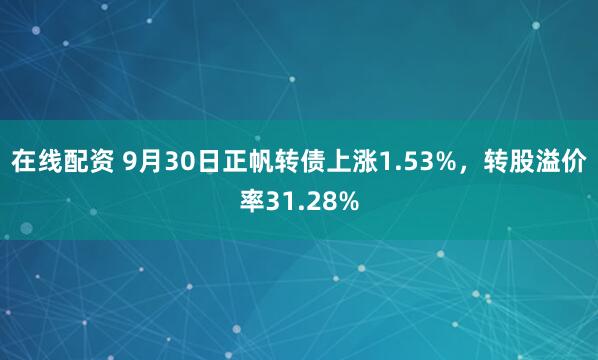 在线配资 9月30日正帆转债上涨1.53%，转股溢价率31.28%