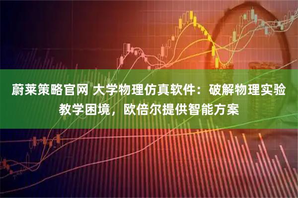 蔚莱策略官网 大学物理仿真软件：破解物理实验教学困境，欧倍尔提供智能方案