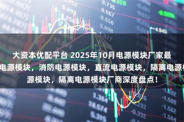 大资本优配平台 2025年10月电源模块厂家最新推荐榜：工业级电源模块，消防电源模块，直流电源模块，隔离电源模块厂商深度盘点！