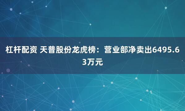杠杆配资 天普股份龙虎榜：营业部净卖出6495.63万元