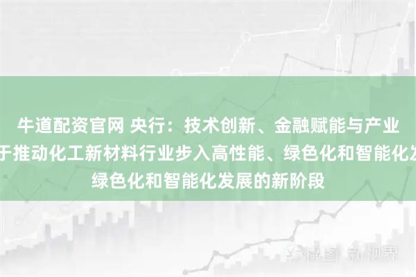 牛道配资官网 央行：技术创新、金融赋能与产业链协同 有助于推动化工新材料行业步入高性能、绿色化和智能化发展的新阶段