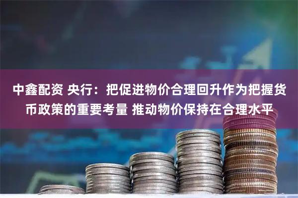 中鑫配资 央行：把促进物价合理回升作为把握货币政策的重要考量 推动物价保持在合理水平