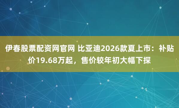伊春股票配资网官网 比亚迪2026款夏上市:补贴价19.68万起,售价较年初大幅下探