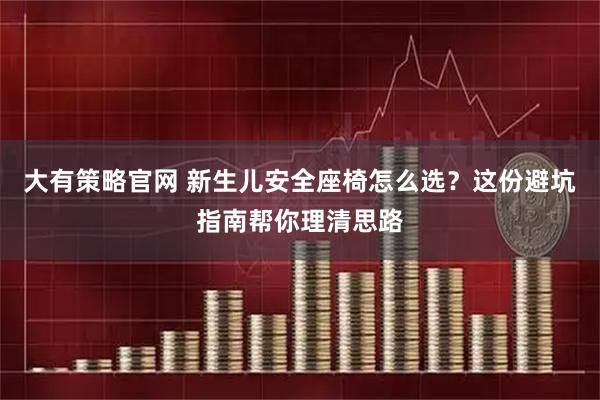 大有策略官网 新生儿安全座椅怎么选？这份避坑指南帮你理清思路