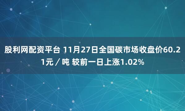 股利网配资平台 11月27日全国碳市场收盘价60.21元／吨 较前一日上涨1.02%