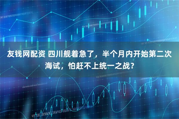 友钱网配资 四川舰着急了，半个月内开始第二次海试，怕赶不上统一之战？