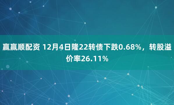 赢赢顺配资 12月4日隆22转债下跌0.68%，转股溢价率26.11%