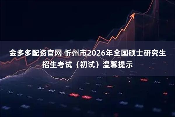金多多配资官网 忻州市2026年全国硕士研究生招生考试（初试）温馨提示
