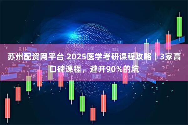 苏州配资网平台 2025医学考研课程攻略|3家高口碑课程,避开90%的坑