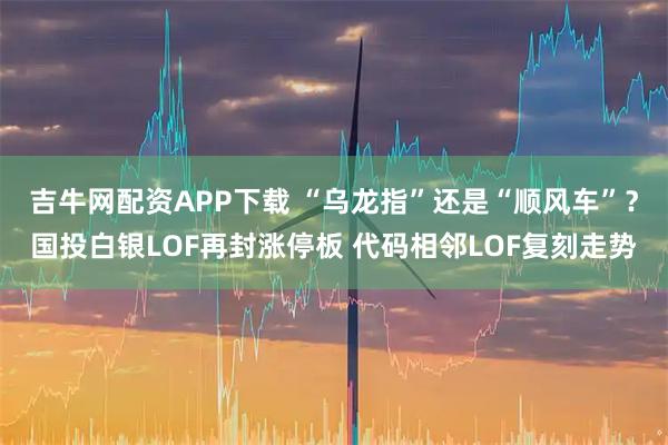 吉牛网配资APP下载 “乌龙指”还是“顺风车”?国投白银LOF再封涨停板 代码相邻LOF复刻走势
