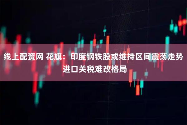 线上配资网 花旗：印度钢铁股或维持区间震荡走势 进口关税难改格局