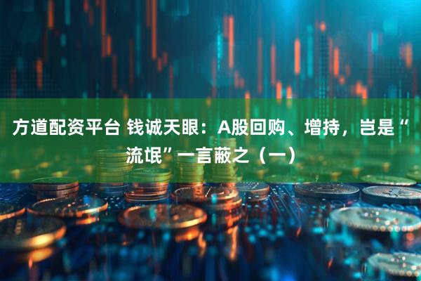 方道配资平台 钱诚天眼：A股回购、增持，岂是“流氓”一言蔽之（一）