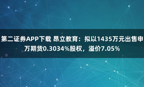 第二证券APP下载 昂立教育：拟以1435万元出售申万期货0.3034%股权，溢价7.05%