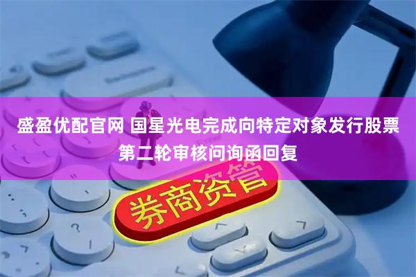 盛盈优配官网 国星光电完成向特定对象发行股票第二轮审核问询函回复