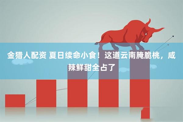 金猎人配资 夏日续命小食！这道云南腌脆桃，咸辣鲜甜全占了