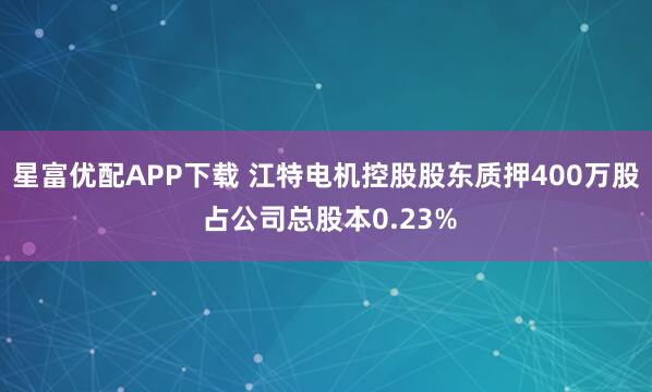 星富优配APP下载 江特电机控股股东质押400万股 占公司总股本0.23%