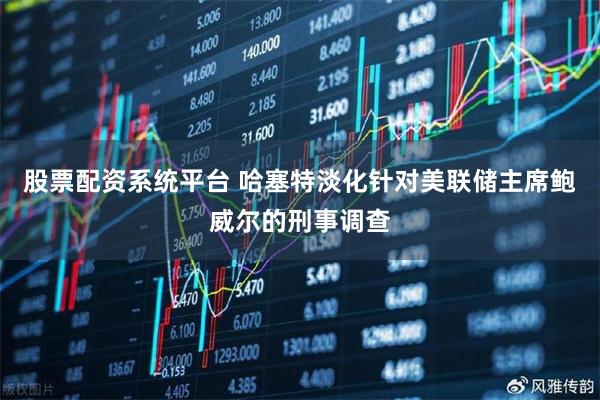 股票配资系统平台 哈塞特淡化针对美联储主席鲍威尔的刑事调查