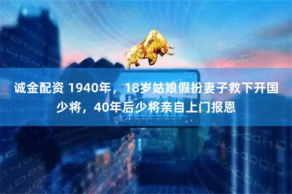 诚金配资 1940年，18岁姑娘假扮妻子救下开国少将，40年后少将亲自上门报恩