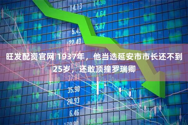旺发配资官网 1937年，他当选延安市市长还不到25岁，还敢顶撞罗瑞卿