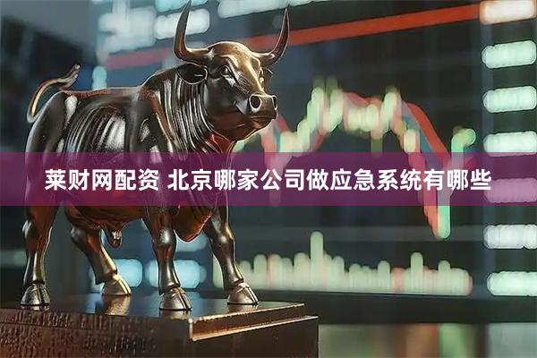 莱财网配资 北京哪家公司做应急系统有哪些