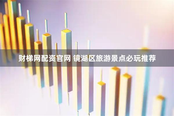 财梯网配资官网 镜湖区旅游景点必玩推荐