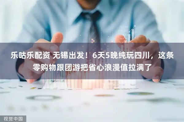 乐咕乐配资 无锡出发！6天5晚纯玩四川，这条零购物跟团游把省心浪漫值拉满了