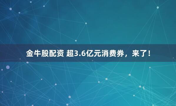 金牛股配资 超3.6亿元消费券，来了！