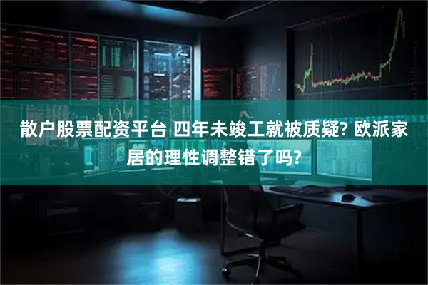 散户股票配资平台 四年未竣工就被质疑? 欧派家居的理性调整错了吗?