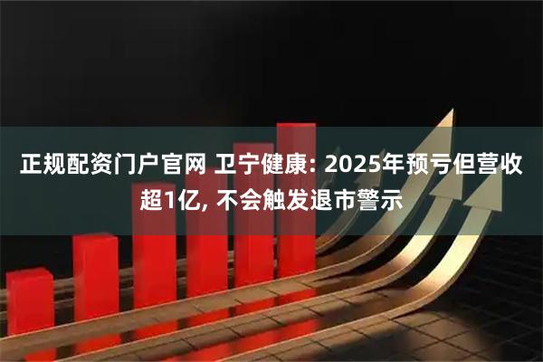 正规配资门户官网 卫宁健康: 2025年预亏但营收超1亿, 不会触发退市警示