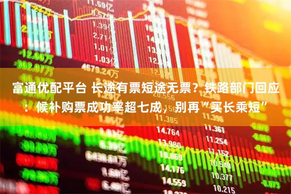 富通优配平台 长途有票短途无票？铁路部门回应：候补购票成功率超七成，别再“买长乘短”