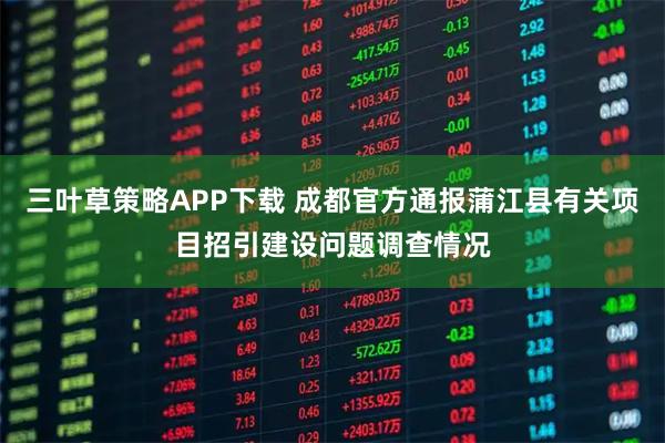 三叶草策略APP下载 成都官方通报蒲江县有关项目招引建设问题调查情况