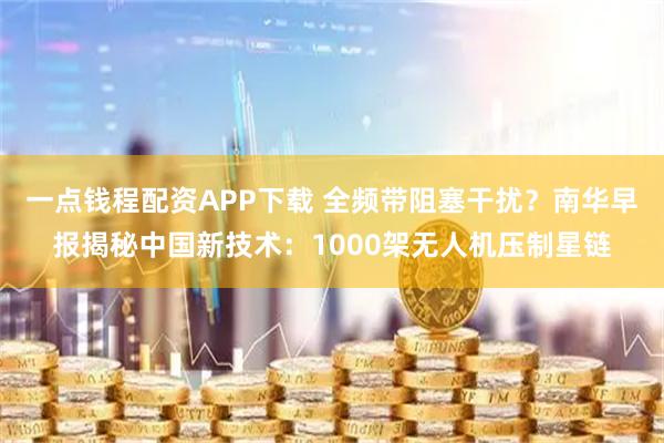 一点钱程配资APP下载 全频带阻塞干扰？南华早报揭秘中国新技术：1000架无人机压制星链