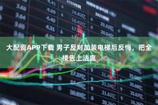 大配资APP下载 男子反对加装电梯后反悔，把全楼告上法庭