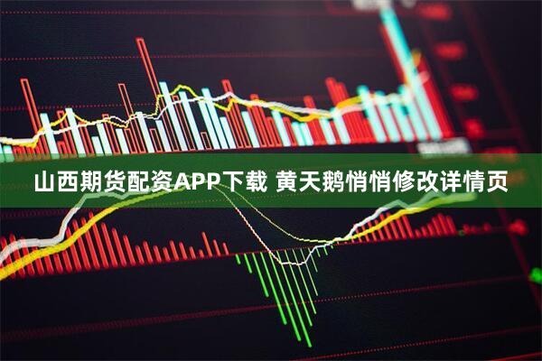 山西期货配资APP下载 黄天鹅悄悄修改详情页