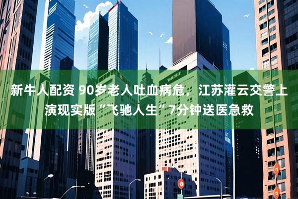 新牛人配资 90岁老人吐血病危，江苏灌云交警上演现实版“飞驰人生”7分钟送医急救