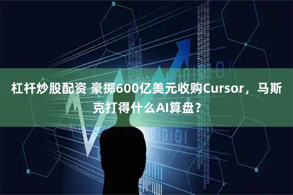 杠杆炒股配资 豪掷600亿美元收购Cursor，马斯克打得什么AI算盘？