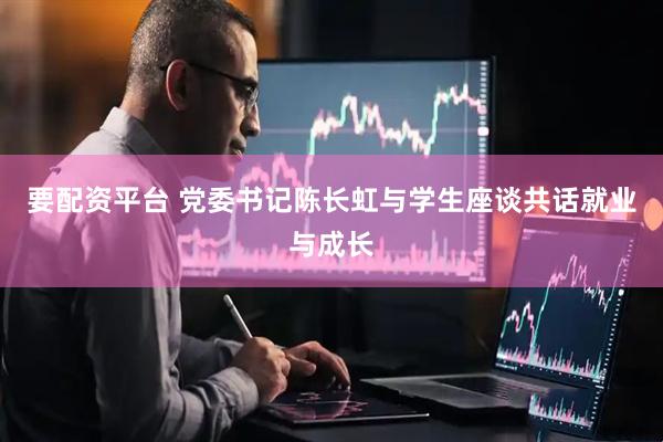 要配资平台 党委书记陈长虹与学生座谈共话就业与成长