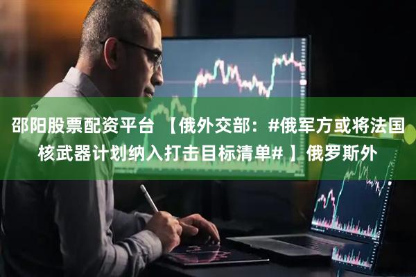 邵阳股票配资平台 【俄外交部:#俄军方或将法国核武器计划纳入打击目标清单# 】俄罗斯外