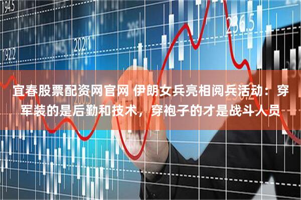 宜春股票配资网官网 伊朗女兵亮相阅兵活动：穿军装的是后勤和技术，穿袍子的才是战斗人员