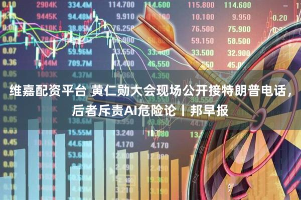 维嘉配资平台 黄仁勋大会现场公开接特朗普电话，后者斥责AI危险论丨邦早报