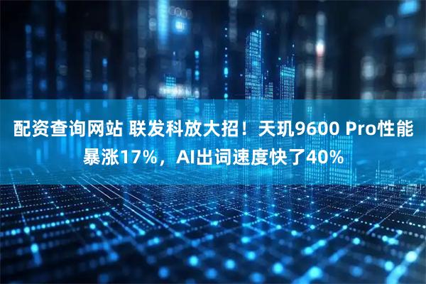 配资查询网站 联发科放大招！天玑9600 Pro性能暴涨17%，AI出词速度快了40%